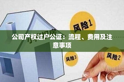 公司产权过户公证：流程、费用及注意事项